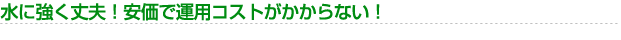 水に強く丈夫!安価で運用コストがかからない!