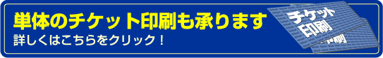 単体のチケット印刷も承ります。詳しくはこちらをクリック!